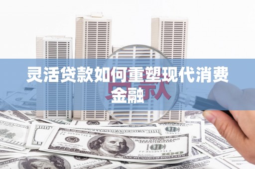梅州灵活贷款如何重塑现代消费金融
