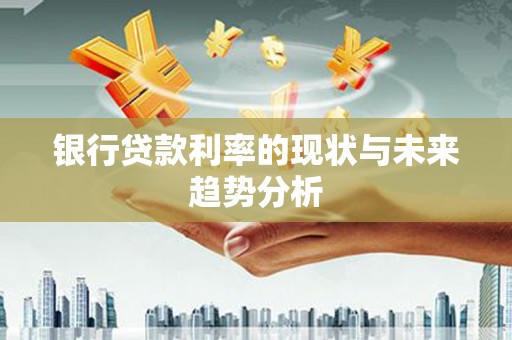 梅州银行贷款利率的现状与未来趋势分析