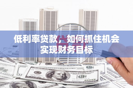梅州低利率贷款，如何抓住机会实现财务目标