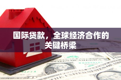 梅州国际贷款，全球经济合作的关键桥梁
