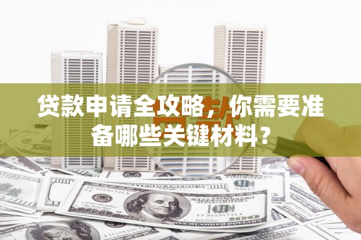 梅州贷款申请全攻略，你需要准备哪些关键材料？