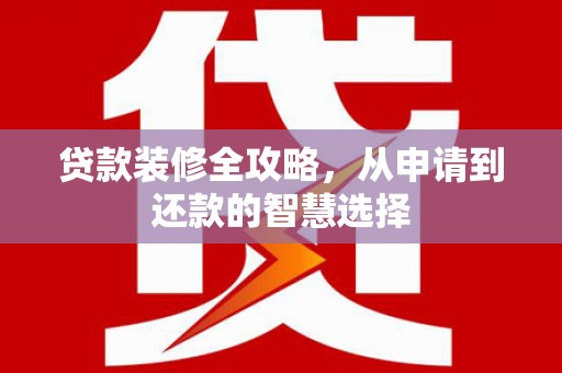 梅州贷款装修全攻略，从申请到还款的智慧选择