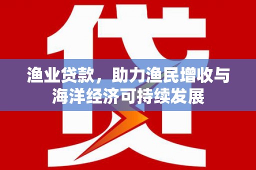 梅州渔业贷款，助力渔民增收与海洋经济可持续发展