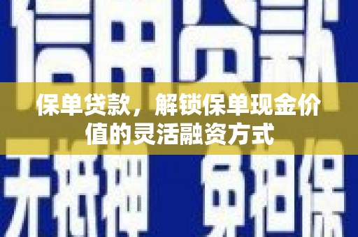 梅州保单贷款，解锁保单现金价值的灵活融资方式