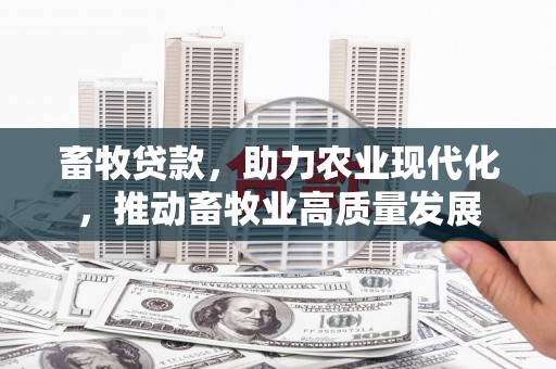 梅州畜牧贷款，助力农业现代化，推动畜牧业高质量发展