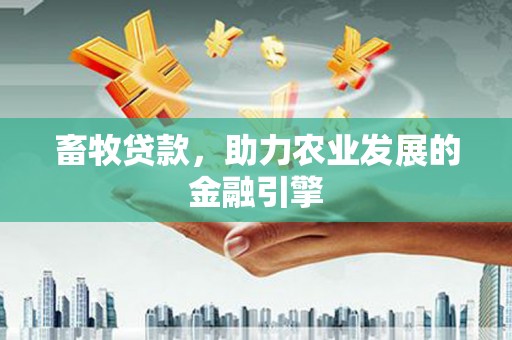 梅州畜牧贷款，助力农业发展的金融引擎