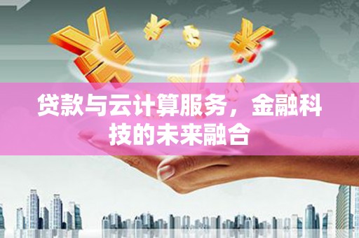 梅州贷款与云计算服务，金融科技的未来融合