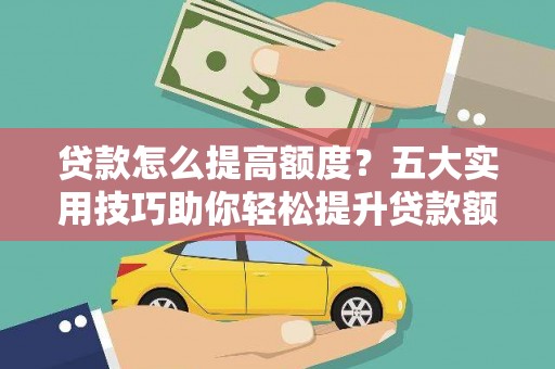 梅州贷款怎么提高额度？五大实用技巧助你轻松提升贷款额度