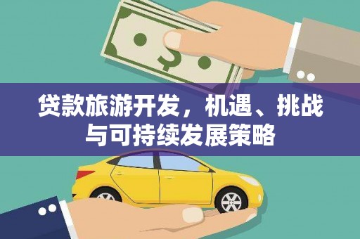 梅州贷款旅游开发，机遇、挑战与可持续发展策略