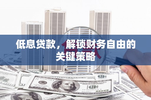 梅州低息贷款，解锁财务自由的关键策略