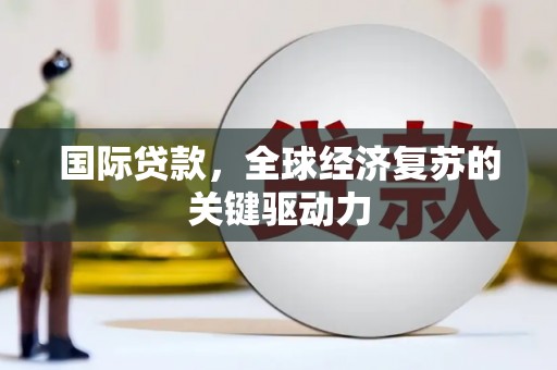 梅州国际贷款，全球经济复苏的关键驱动力