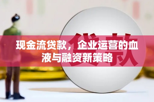 梅州现金流贷款，企业运营的血液与融资新策略