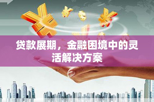 梅州贷款展期，金融困境中的灵活解决方案
