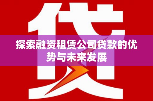 梅州探索融资租赁公司贷款的优势与未来发展