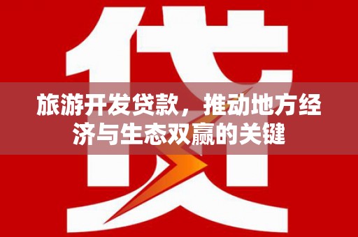 梅州旅游开发贷款，推动地方经济与生态双赢的关键