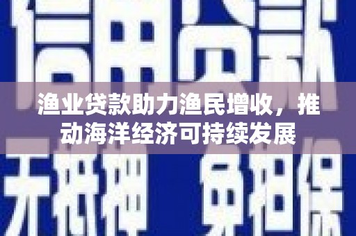 梅州渔业贷款助力渔民增收，推动海洋经济可持续发展