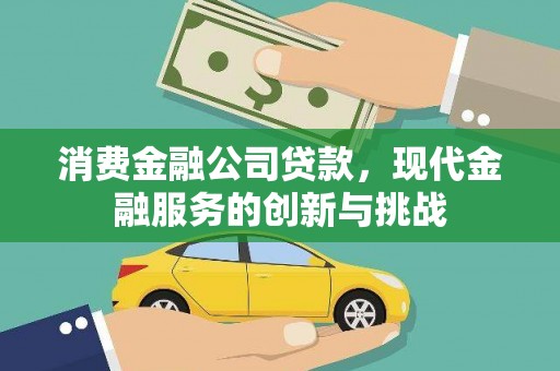 梅州消费金融公司贷款，现代金融服务的创新与挑战
