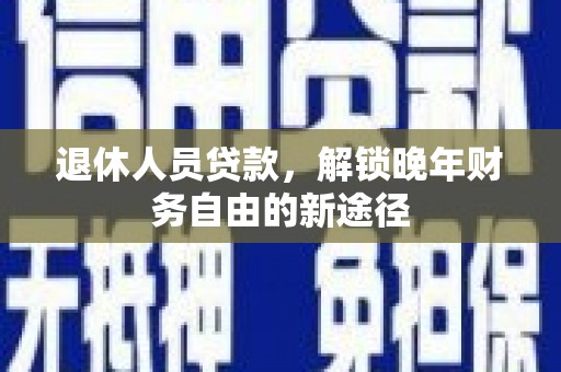梅州退休人员贷款，解锁晚年财务自由的新途径