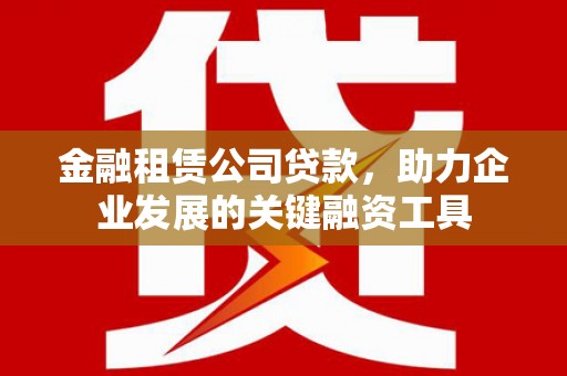 梅州金融租赁公司贷款，助力企业发展的关键融资工具
