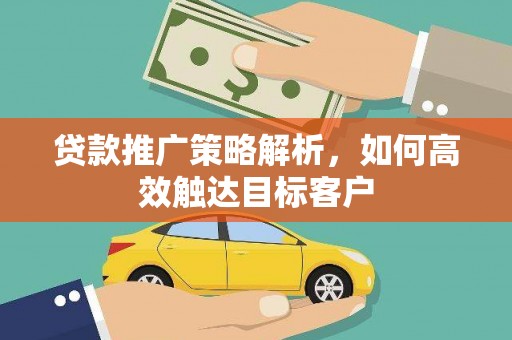 梅州贷款推广策略解析，如何高效触达目标客户