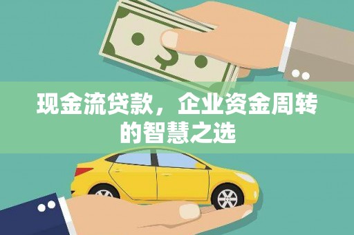 梅州现金流贷款，企业资金周转的智慧之选