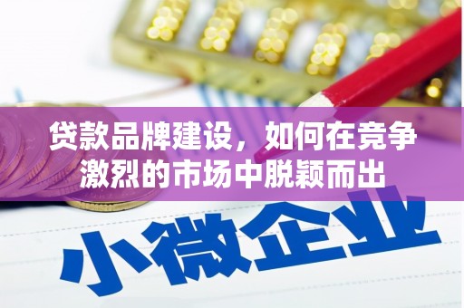 梅州贷款品牌建设，如何在竞争激烈的市场中脱颖而出