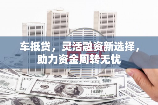 梅州车抵贷，灵活融资新选择，助力资金周转无忧
