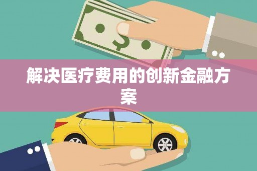 梅州解决医疗费用的创新金融方案