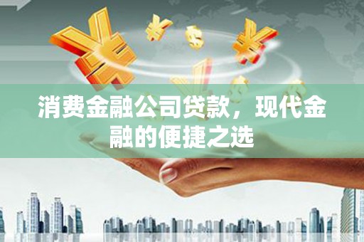 梅州消费金融公司贷款，现代金融的便捷之选