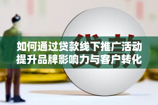 梅州如何通过贷款线下推广活动提升品牌影响力与客户转化率