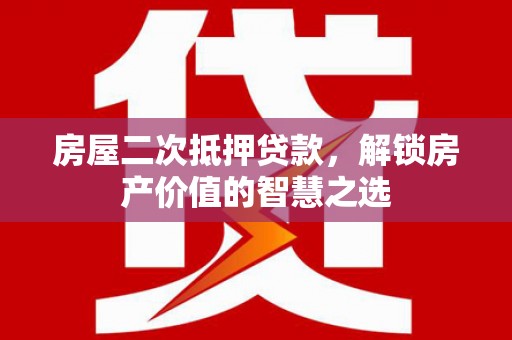 梅州房屋二次抵押贷款，解锁房产价值的智慧之选