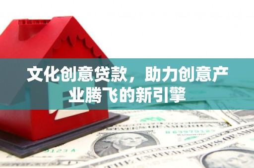 梅州文化创意贷款，助力创意产业腾飞的新引擎