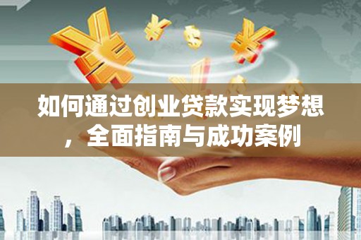 梅州如何通过创业贷款实现梦想，全面指南与成功案例