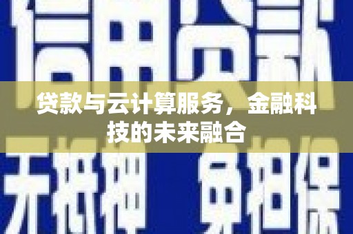 梅州贷款与云计算服务，金融科技的未来融合