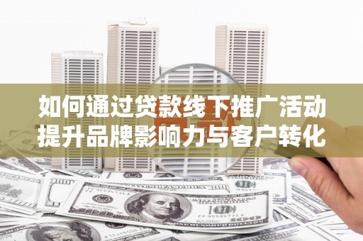 梅州如何通过贷款线下推广活动提升品牌影响力与客户转化率