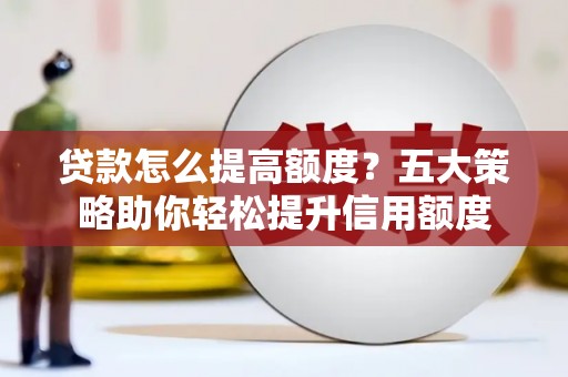 梅州贷款怎么提高额度？五大策略助你轻松提升信用额度
