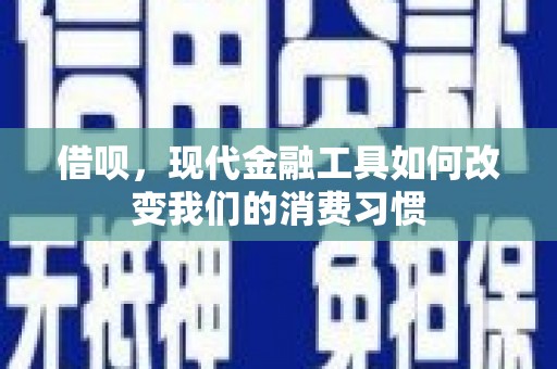 梅州借呗，现代金融工具如何改变我们的消费习惯
