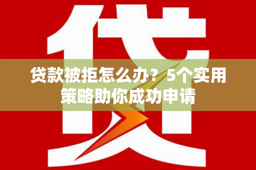 梅州贷款被拒怎么办？5个实用策略助你成功申请
