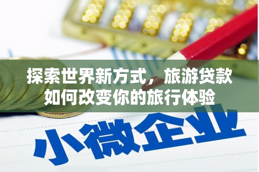 梅州探索世界新方式，旅游贷款如何改变你的旅行体验
