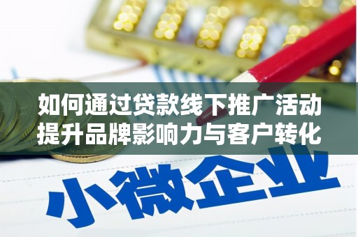 梅州如何通过贷款线下推广活动提升品牌影响力与客户转化率