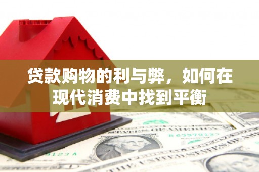 梅州贷款购物的利与弊，如何在现代消费中找到平衡