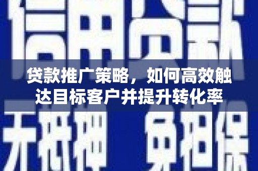 梅州贷款推广策略，如何高效触达目标客户并提升转化率