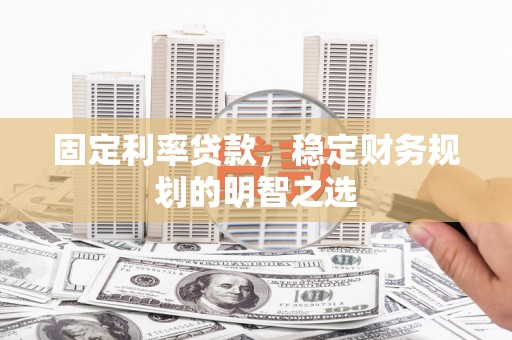 梅州固定利率贷款，稳定财务规划的明智之选