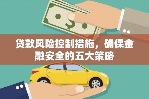 梅州贷款风险控制措施，确保金融安全的五大策略