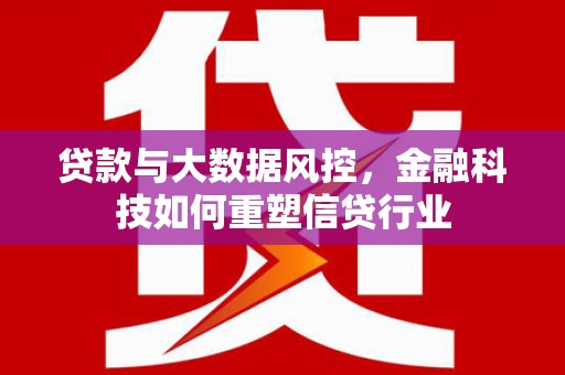 梅州贷款与大数据风控，金融科技如何重塑信贷行业