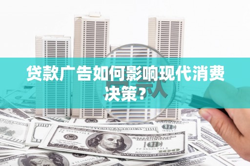 梅州贷款广告如何影响现代消费决策？