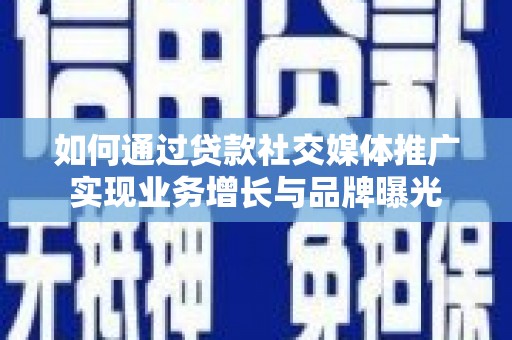 梅州如何通过贷款社交媒体推广实现业务增长与品牌曝光