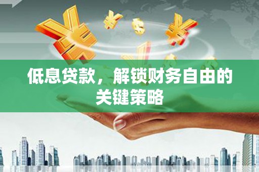 梅州低息贷款，解锁财务自由的关键策略