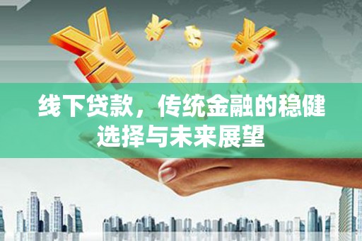梅州线下贷款，传统金融的稳健选择与未来展望