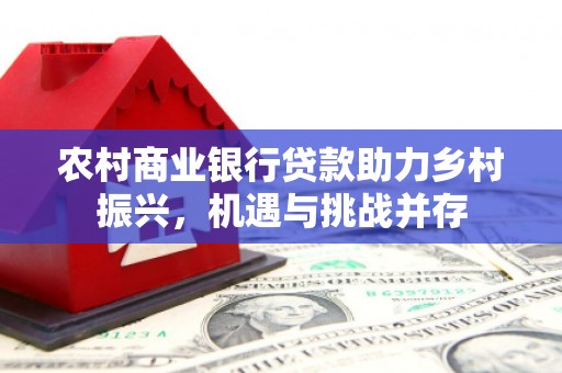 梅州农村商业银行贷款助力乡村振兴，机遇与挑战并存